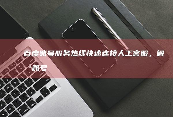 百度账号服务热线：快速连接人工客服，解决账号问题